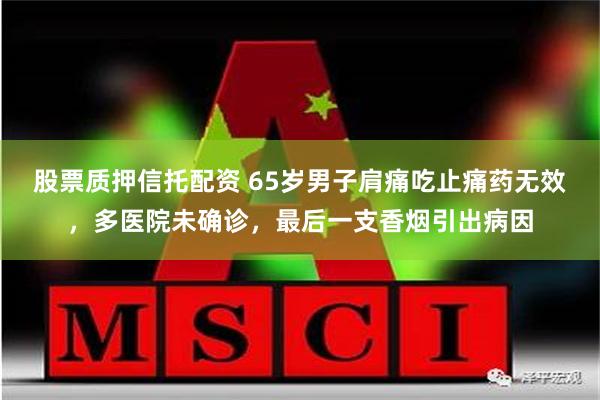 股票质押信托配资 65岁男子肩痛吃止痛药无效，多医院未确诊，最后一支香烟引出病因