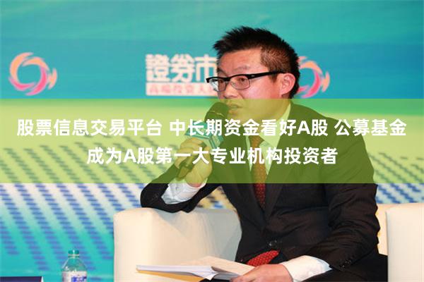 股票信息交易平台 中长期资金看好A股 公募基金成为A股第一大专业机构投资者