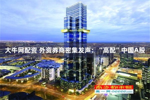 大牛网配资 外资券商密集发声：“高配”中国A股