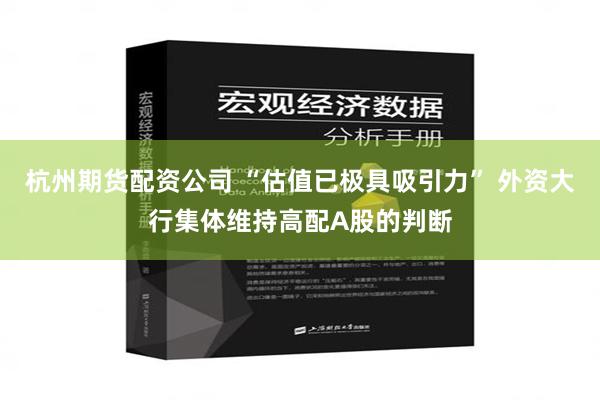 杭州期货配资公司 “估值已极具吸引力” 外资大行集体维持高配A股的判断