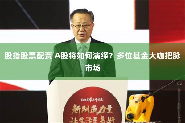 股指股票配资 A股将如何演绎？多位基金大咖把脉市场