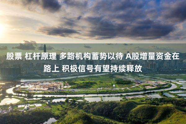 股票 杠杆原理 多路机构蓄势以待 A股增量资金在路上 积极信号有望持续释放