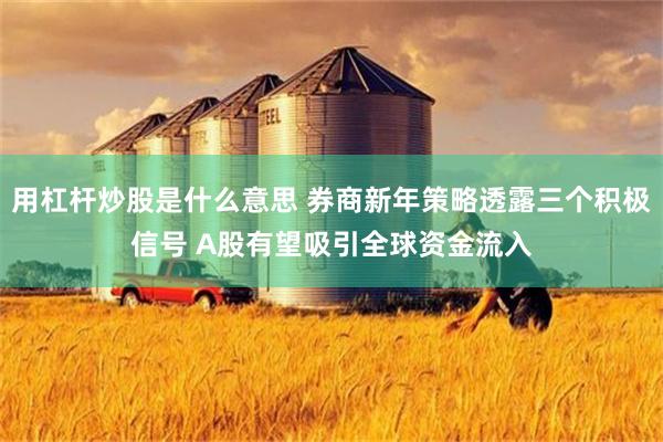 用杠杆炒股是什么意思 券商新年策略透露三个积极信号 A股有望吸引全球资金流入