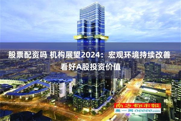 股票配资吗 机构展望2024：宏观环境持续改善 看好A股投资价值