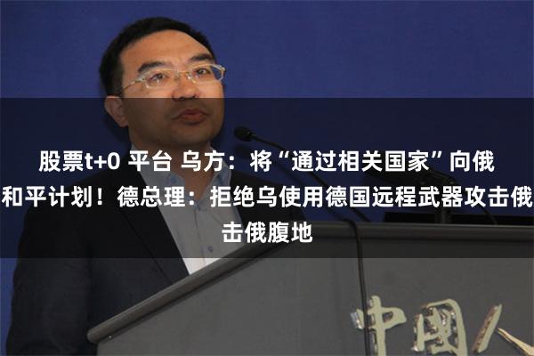 股票t+0 平台 乌方：将“通过相关国家”向俄提交和平计划！德总理：拒绝乌使用德国远程武器攻击俄腹地