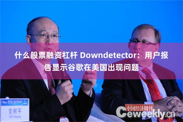 什么股票融资杠杆 Downdetector：用户报告显示谷歌在美国出现问题