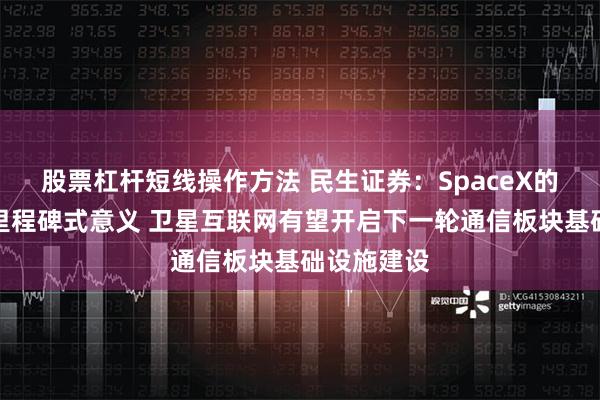 股票杠杆短线操作方法 民生证券：SpaceX的探索具备里程碑式意义 卫星互联网有望开启下一轮通信板块基础设施建设
