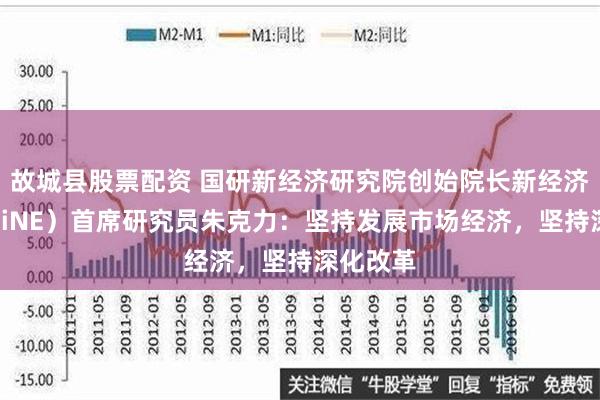 故城县股票配资 国研新经济研究院创始院长新经济智库（CiNE）首席研究员朱克力：坚持发展市场经济，坚持深化改革