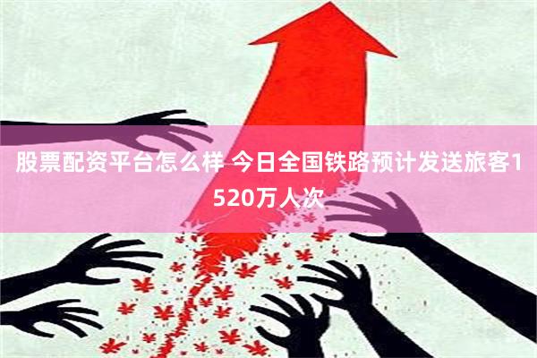 股票配资平台怎么样 今日全国铁路预计发送旅客1520万人次