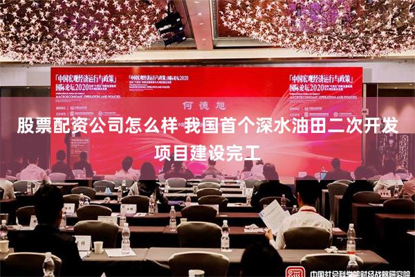 股票配资公司怎么样 我国首个深水油田二次开发项目建设完工