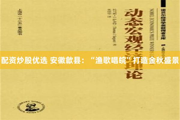 配资炒股优选 安徽歙县：“渔歌唱皖”打造金秋盛景