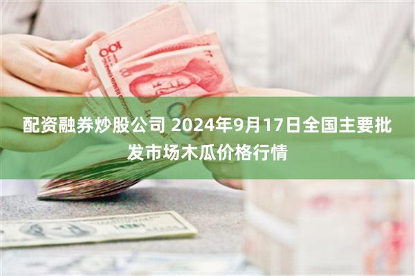 配资融券炒股公司 2024年9月17日全国主要批发市场木瓜价格行情