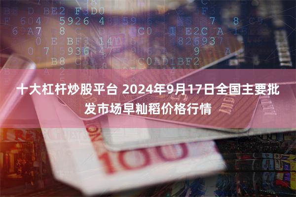 十大杠杆炒股平台 2024年9月17日全国主要批发市场早籼稻价格行情