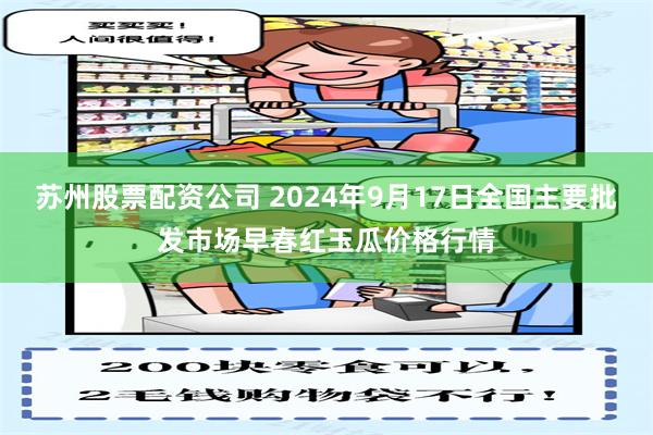 苏州股票配资公司 2024年9月17日全国主要批发市场早春红玉瓜价格行情