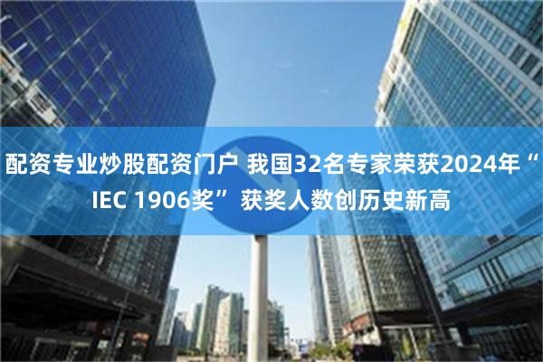 配资专业炒股配资门户 我国32名专家荣获2024年“IEC 1906奖” 获奖人数创历史新高