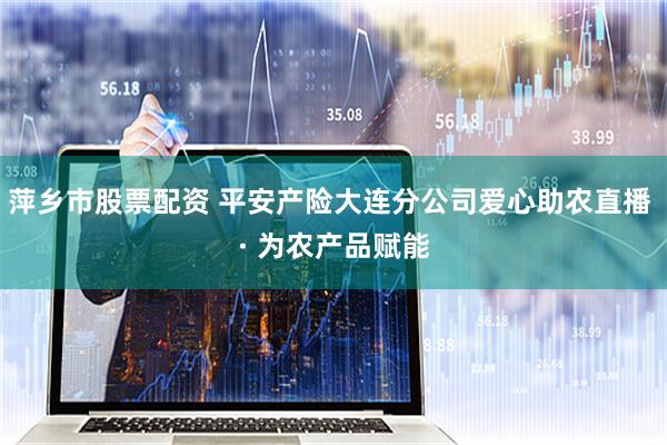 萍乡市股票配资 平安产险大连分公司爱心助农直播 · 为农产品赋能
