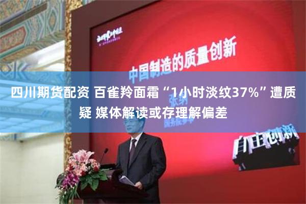 四川期货配资 百雀羚面霜“1小时淡纹37%”遭质疑 媒体解读或存理解偏差