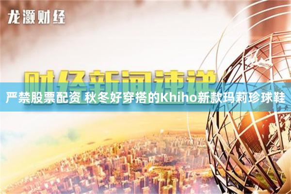严禁股票配资 秋冬好穿搭的Khiho新款玛莉珍球鞋