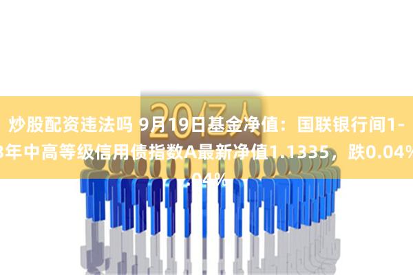 炒股配资违法吗 9月19日基金净值：国联银行间1-3年中高等级信用债指数A最新净值1.1335，跌0.04%