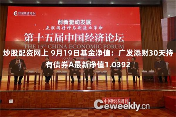 炒股配资网上 9月19日基金净值：广发添财30天持有债券A最新净值1.0392