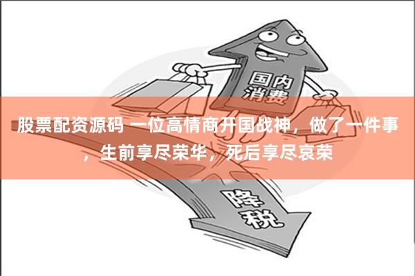 股票配资源码 一位高情商开国战神，做了一件事，生前享尽荣华，死后享尽哀荣