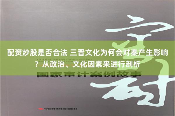 配资炒股是否合法 三晋文化为何会对秦产生影响？从政治、文化因素来进行剖析