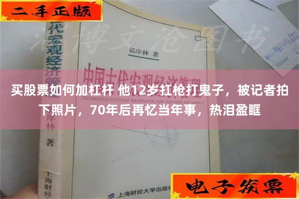买股票如何加杠杆 他12岁扛枪打鬼子，被记者拍下照片，70年后再忆当年事，热泪盈眶