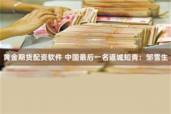 黄金期货配资软件 中国最后一名返城知青：邹雪生