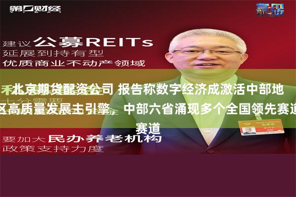 北京期货配资公司 报告称数字经济成激活中部地区高质量发展主引擎，中部六省涌现多个全国领先赛道