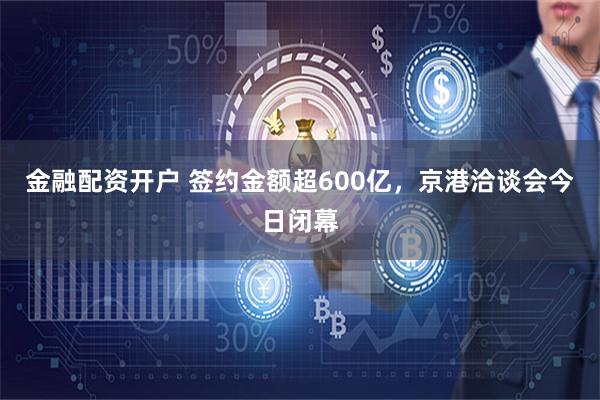 金融配资开户 签约金额超600亿，京港洽谈会今日闭幕