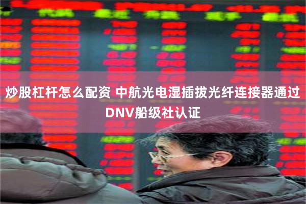 炒股杠杆怎么配资 中航光电湿插拔光纤连接器通过DNV船级社认证
