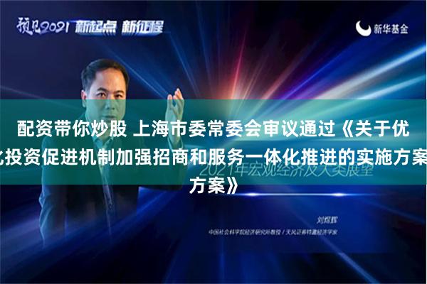 配资带你炒股 上海市委常委会审议通过《关于优化投资促进机制加强招商和服务一体化推进的实施方案》