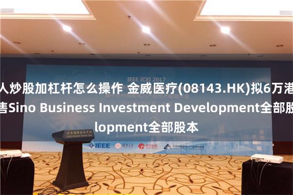 个人炒股加杠杆怎么操作 金威医疗(08143.HK)拟6万港元出售Sino Business Investment Development全部股本
