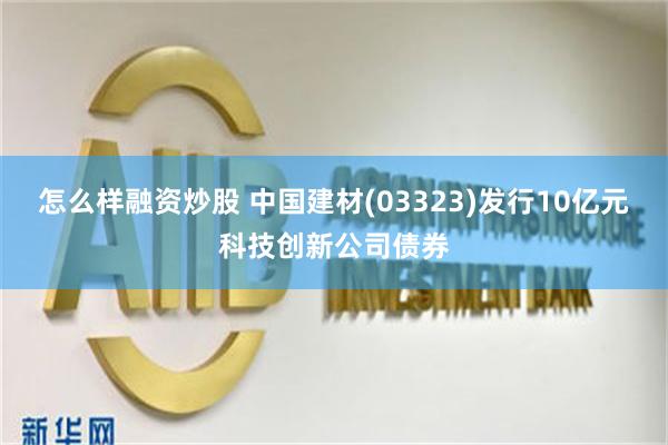 怎么样融资炒股 中国建材(03323)发行10亿元科技创新公司债券