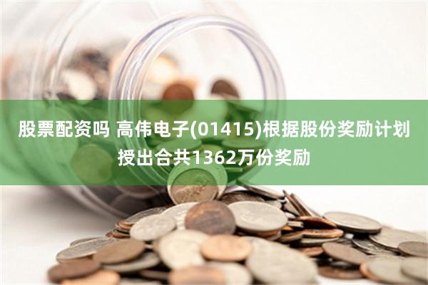 股票配资吗 高伟电子(01415)根据股份奖励计划授出合共1362万份奖励