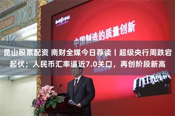 昆山股票配资 南财全媒今日荐读丨超级央行周跌宕起伏；人民币汇率逼近7.0关口，再创阶段新高