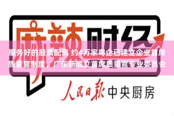 服务好的股票配资 约4万家粤企已建立企业首席质量官制度，广东新成立首席质量官专业委员会