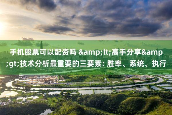 手机股票可以配资吗 &lt;高手分享&gt;技术分析最重要的三要素: 胜率、系统、执行