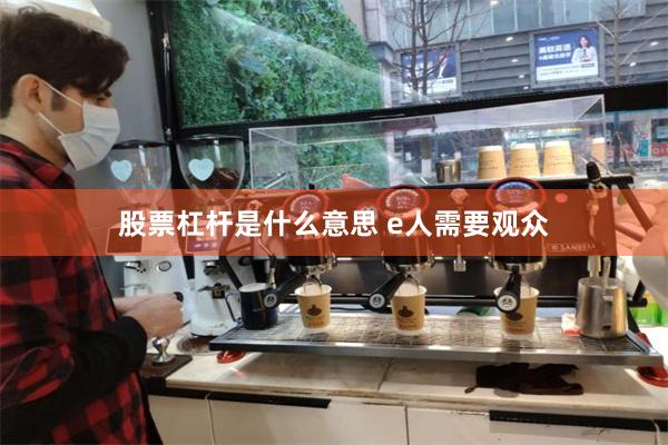 股票杠杆是什么意思 e人需要观众