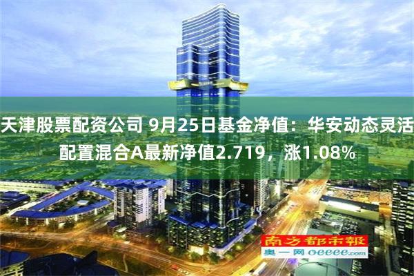 天津股票配资公司 9月25日基金净值：华安动态灵活配置混合A最新净值2.719，涨1.08%