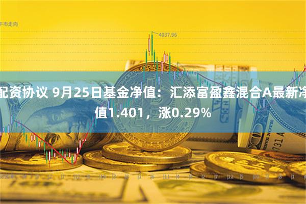 配资协议 9月25日基金净值：汇添富盈鑫混合A最新净值1.401，涨0.29%