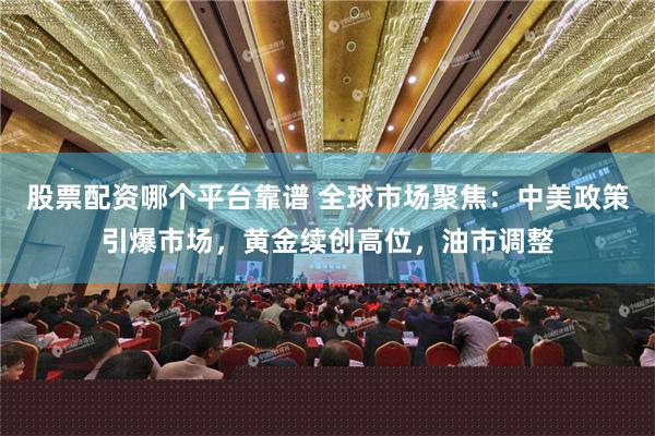 股票配资哪个平台靠谱 全球市场聚焦：中美政策引爆市场，黄金续创高位，油市调整