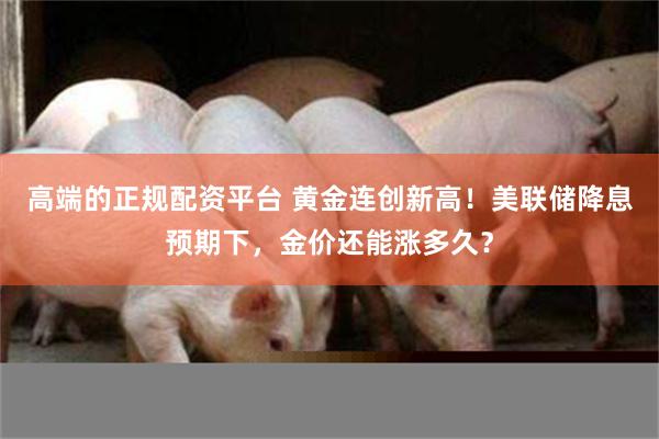 高端的正规配资平台 黄金连创新高！美联储降息预期下，金价还能涨多久？