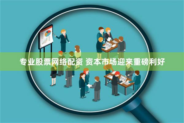 专业股票网络配资 资本市场迎来重磅利好