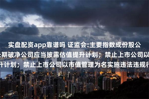 实盘配资app靠谱吗 证监会:主要指数成份股公司应制定市值管理制度 长期破净公司应当披露估值提升计划；禁止上市公司以市值管理为名实施违法违规行为