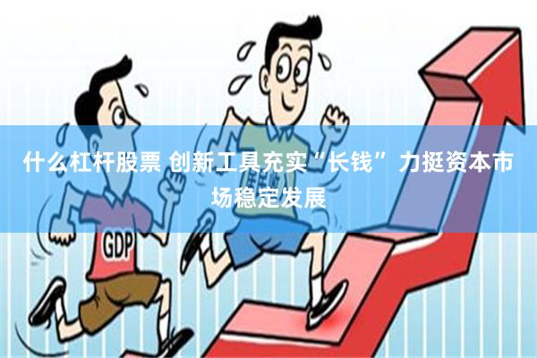 什么杠杆股票 创新工具充实“长钱” 力挺资本市场稳定发展