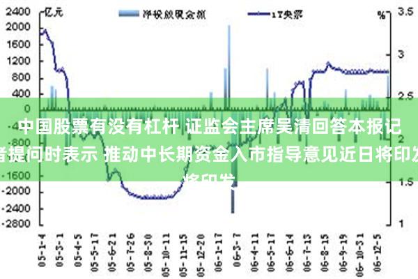 中国股票有没有杠杆 证监会主席吴清回答本报记者提问时表示 推动中长期资金入市指导意见近日将印发