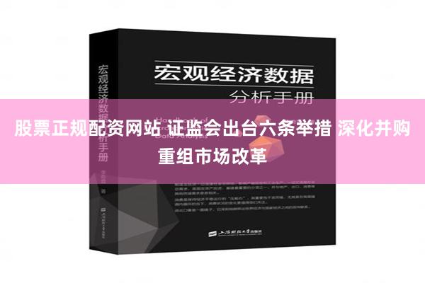 股票正规配资网站 证监会出台六条举措 深化并购重组市场改革