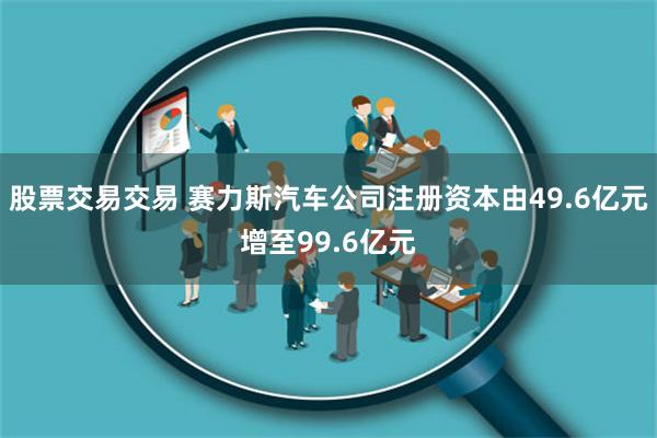 股票交易交易 赛力斯汽车公司注册资本由49.6亿元增至99.6亿元