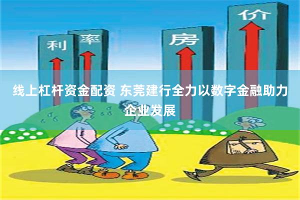 线上杠杆资金配资 东莞建行全力以数字金融助力企业发展